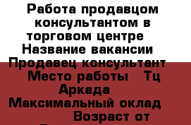 Работа продавцом-консультантом в торговом центре  › Название вакансии ­ Продавец-консультант  › Место работы ­ Тц Аркада  › Максимальный оклад ­ 25000-30000 › Возраст от ­ 21 › Возраст до ­ 35 - Башкортостан респ. Работа » Вакансии   . Башкортостан респ.